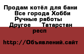 Продам котёл для бани  - Все города Хобби. Ручные работы » Другое   . Татарстан респ.